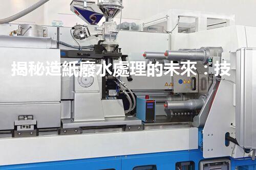 揭秘造紙廢水處理的未來：技術(shù)革新與環(huán)保新思路？